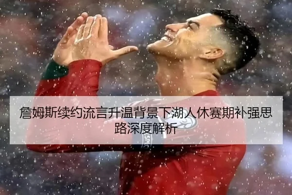 詹姆斯续约流言升温背景下湖人休赛期补强思路深度解析