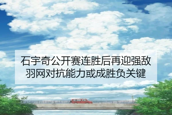 石宇奇公开赛连胜后再迎强敌 羽网对抗能力或成胜负关键