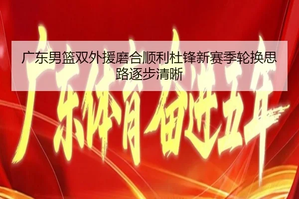 广东男篮双外援磨合顺利杜锋新赛季轮换思路逐步清晰