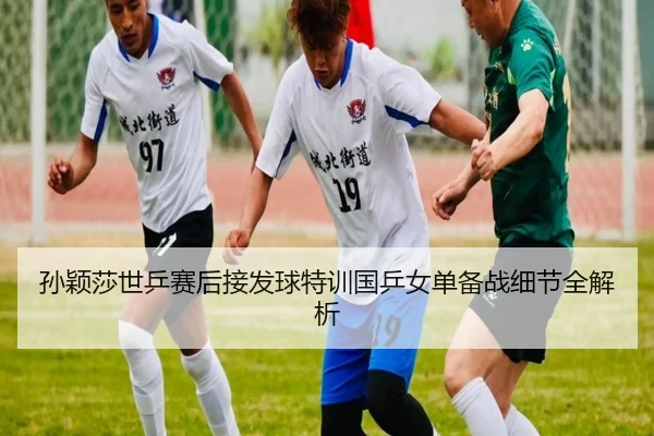 孙颖莎世乒赛后接发球特训国乒女单备战细节全解析