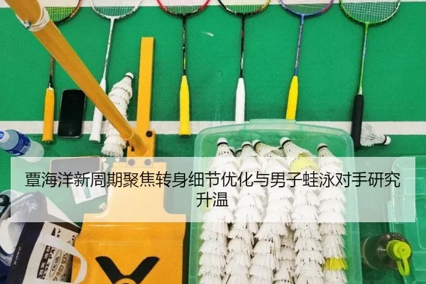 覃海洋新周期聚焦转身细节优化与男子蛙泳对手研究升温