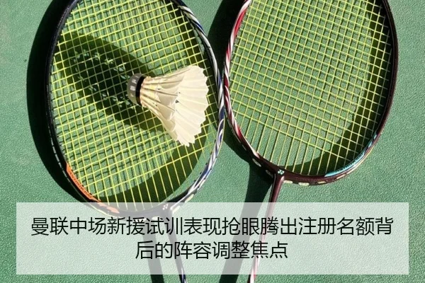 曼联中场新援试训表现抢眼腾出注册名额背后的阵容调整焦点