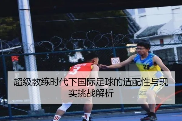 超级教练时代下国际足球的适配性与现实挑战解析