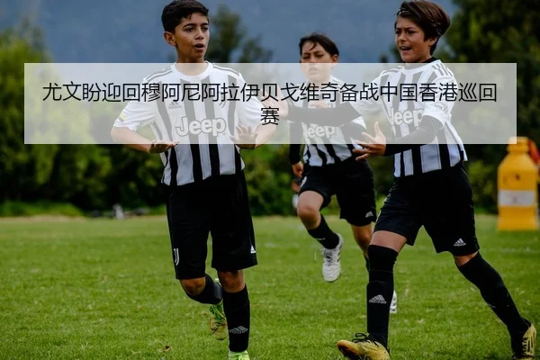 尤文盼迎回穆阿尼阿拉伊贝戈维奇备战中国香港巡回赛
