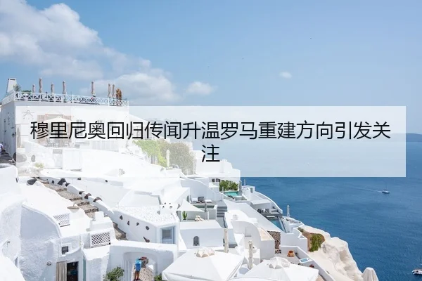 穆里尼奥回归传闻升温罗马重建方向引发关注