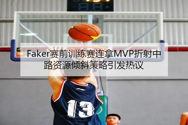 Faker赛前训练赛连拿MVP折射中路资源倾斜策略引发热议